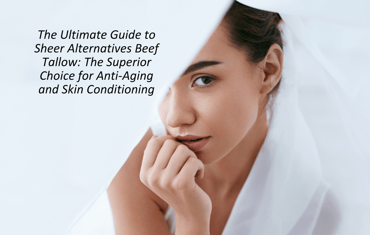 The Ultimate Guide to Sheer Alternatives Beef Tallow: The Superior Choice for Anti-Aging and Skin Conditioning