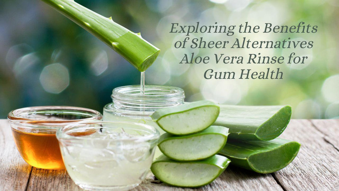 Exploring the Benefits of Sheer Alternatives Aloe Vera Rinse for Gum Health - Sheer Alternatives